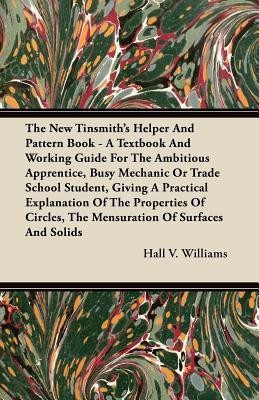 The New Tinsmith's Helper And Pattern Book - A Textbook And Working Guide For The Ambitious Apprentice, Busy Mechanic Or Trade School Student, Giving A Practical Explanation Of The Properties Of Circles, The Mensuration Of Surfaces And Solids(English, Paperback, Williams Hall V.) The New Tinsmith's Helper And Pattern Book - A Textbook And Working Guide For The Ambitious Apprentice, Busy Mechanic Or Trade School Student, Giving A Practical Explanation Of The Properties Of Circles, The Mensuration Of Surfaces And Solids(English, Paperback, Williams Hall V.)