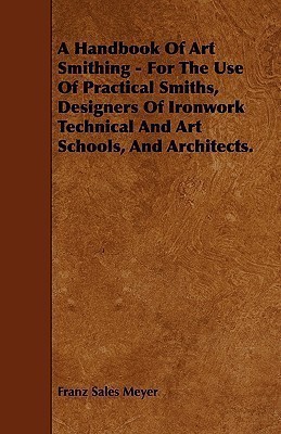 A Handbook Of Art Smithing - For The Use Of Practical Smiths, Designers Of Ironwork Technical And Art Schools, And Architects.(English, Paperback, Meyer Franz Sales)