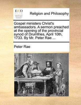 Gospel ministers Christ's ambassadors. A sermon preached at the opening of the provincial synod of Drumfries, April 10th, 1733. By Mr. Peter Rae ...(English, Paperback, Rae Peter)