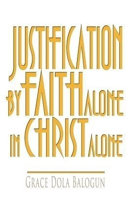 Justification By Faith Alone In Christ Alone(English, Paperback, Balogun Grace Dola)