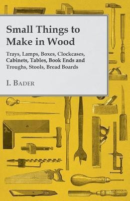 Small Things to Make in Wood - Trays, Lamps, Boxes, Clockcases, Cabinets, Tables, Book Ends and Troughs, Stools, Bread Boards Etc(English, Paperback, Bader I.)