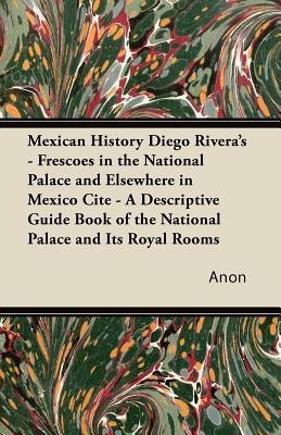Mexican History Diego Rivera's - Frescoes in the National Palace and Elsewhere in Mexico Cite - A Descriptive Guide Book of the National Palace and Its Royal Rooms(English, Paperback, Anon) Mexican History Diego Rivera's - Frescoes in the National Palace and Elsewhere in Mexico Cite - A Descriptive Guide Book of the National Palace and Its Royal Rooms(English, Paperback, Anon)
