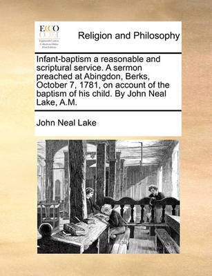 Infant-Baptism a Reasonable and Scriptural Service. a Sermon Preached at Abingdon, Berks, October 7, 1781, on Account of the Baptism of His Child. by John Neal Lake, A.M.(English, Paperback, Lake John Neal) Infant-Baptism a Reasonable and Scriptural Service. a Sermon Preached at Abingdon, Berks, October 7, 1781, on Account of the Baptism of His Child. by John Neal Lake, A.M.(English, Paperback, Lake John Neal)