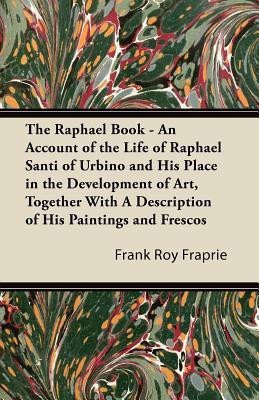 The Raphael Book - An Account of the Life of Raphael Santi of Urbino and His Place in the Development of Art, Together With A Description of His Paintings and Frescos(English, Paperback, Fraprie Frank Roy)