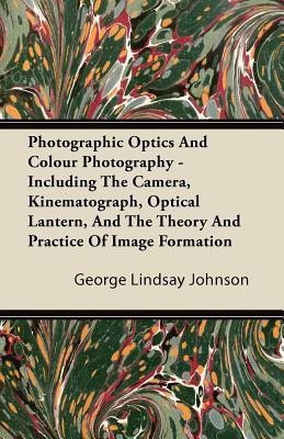Photographic Optics And Colour Photography - Including The Camera, Kinematograph, Optical Lantern, And The Theory And Practice Of Image Formation(English, Paperback, Johnson George Lindsay)
