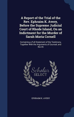 A Report of the Trial of the Rev. Ephraim K. Avery, Before the Supreme Judicial Court of Rhode Island, On an Indictment for the Murder of Sarah Maria Cornell(English, Hardcover, Avery Ephraim K)
