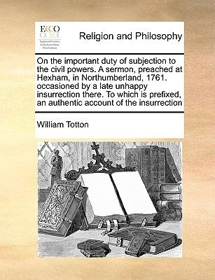 On the Important Duty of Subjection to the Civil Powers. a Sermon, Preached at Hexham, in Northumberland, 1761. Occasioned by a Late Unhappy Insurrection There. to Which Is Prefixed, an Authentic Account of the Insurrection(English, Paperback, Totton William)