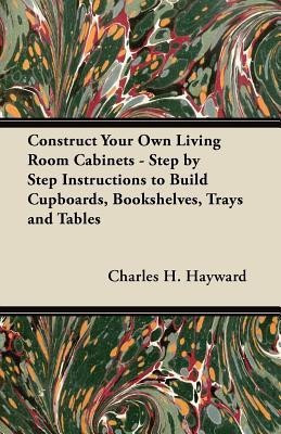 Construct Your Own Living Room Cabinets - Step by Step Instructions to Build Cupboards, Bookshelves, Trays and Tables(English, Paperback, Hayward Charles H.)