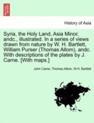 Syria, the Holy Land, Asia Minor, andc., illustrated. In a series of views drawn from nature by W. H. Bartlett, William Purser (Thomas Allom), andc. With descriptions of the plates by J. Carne. [With maps.] VOL. I(English, Paperback, Carne John)