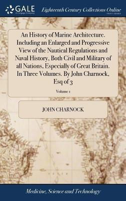 An History of Marine Architecture. Including an Enlarged and Progressive View of the Nautical Regulations and Naval History, Both Civil and Military of all Nations, Especially of Great Britain. In Three Volumes. By John Charnock, Esq of 3; Volume 1(English, Hardcover, Charnock John)