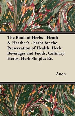 The Book of Herbs - Heath & Heather's - Herbs for the Preservation of Health, Herb Beverages and Foods, Culinary Herbs, Herb Simples Etc(English, Paperback, Anon)