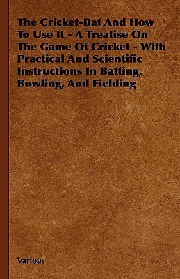 The Cricket-Bat And How To Use It - A Treatise On The Game Of Cricket - With Practical And Scientific Instructions In Batting, Bowling, And Fielding(English, Hardcover, Various) The Cricket-Bat And How To Use It - A Treatise On The Game Of Cricket - With Practical And Scientific Instructions In Batting, Bowling, And Fielding(English, Hardcover, Various)