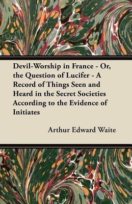 Devil-Worship in France - Or, the Question of Lucifer - A Record of Things Seen and Heard in the Secret Societies According to the Evidence of Initiates(English, Paperback, Waite Arthur Edward) Devil-Worship in France - Or, the Question of Lucifer - A Record of Things Seen and Heard in the Secret Societies According to the Evidence of Initiates(English, Paperback, Waite Arthur Edward)