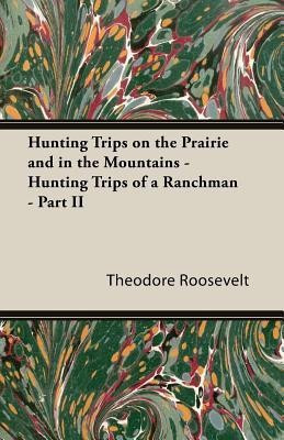 Hunting Trips On The Prairie And In The Mountains - Hunting Trips Of A Ranchman - Part II(English, Paperback, Roosevelt Theodore)