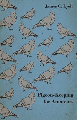 Pigeon-Keeping for Amateurs - A Complete and Concise Guide to the Amateur Breeder of Domestic and Fancy Pigeons(English, Paperback, Lyell James C.)