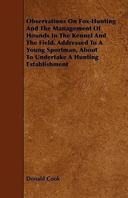 Observations On Fox-Hunting And The Management Of Hounds In The Kennel And The Field. Addressed To A Young Sportman, About To Undertake A Hunting Establishment(English, Paperback, Cook Donald) Observations On Fox-Hunting And The Management Of Hounds In The Kennel And The Field. Addressed To A Young Sportman, About To Undertake A Hunting Establishment(English, Paperback, Cook Donald)