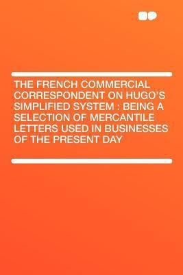 The French Commercial Correspondent on Hugo's Simplified System : Being a Selection of Mercantile Letters Used in Businesses of the Present Day(English, Paperback, HardPress)