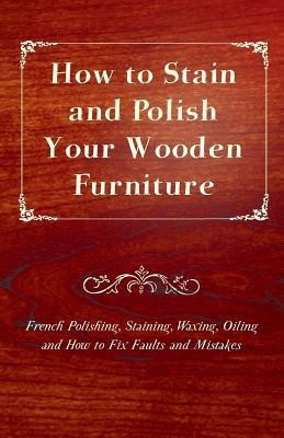How to Stain and Polish Your Wooden Furniture - French Polishing, Staining, Waxing, Oiling and How to Fix Faults and Mistakes(English, Paperback, Anon.)