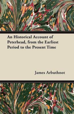 An Historical Account of Peterhead, from the Earliest Period to the Present Time(English, Paperback, Arbuthnot James)
