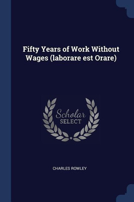 Fifty Years of Work Without Wages (laborare est Orare)(English, Paperback, Rowley Charles)