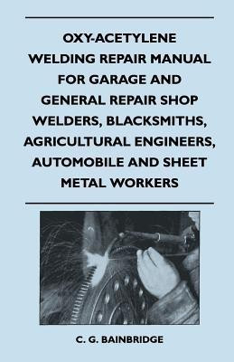 Oxy-Acetylene Welding Repair Manual For Garage And General Repair Shop Welders, Blacksmiths, Agricultural Engineers, Automobile And Sheet Metal Workers(English, Paperback, C. G. Bainbridge)