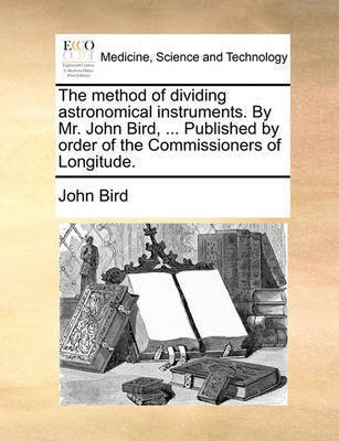The Method of Dividing Astronomical Instruments. by Mr. John Bird, ... Published by Order of the Commissioners of Longitude.(English, Paperback, Bird John)