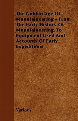 The Golden Age Of Mountaineering - From The Early History Of Mountaineering, To Equipment Used And Accounts Of Early Expeditions(English, Paperback, Various.)
