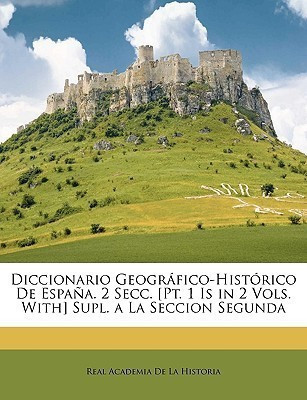 Diccionario Geografico-Historico De Espana. 2 Secc. [Pt. 1 Is in 2 Vols. With] Supl. a La Seccion Segunda(Spanish, Paperback, De La Historia Real Academia)