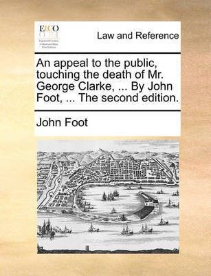 An Appeal to the Public, Touching the Death of Mr. George Clarke, ... by John Foot, ... the Second Edition.(English, Paperback, Foot John)