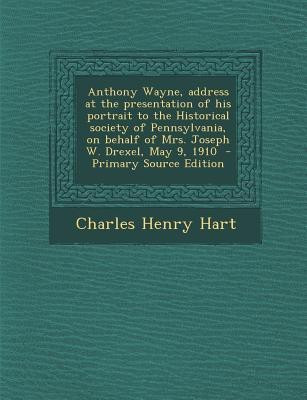 Anthony Wayne, Address at the Presentation of His Portrait to the Historical Society of Pennsylvania, on Behalf of Mrs. Joseph W. Drexel, May 9, 1910(English, Paperback, Hart Charles Henry) Anthony Wayne, Address at the Presentation of His Portrait to the Historical Society of Pennsylvania, on Behalf of Mrs. Joseph W. Drexel, May 9, 1910(English, Paperback, Hart Charles Henry)