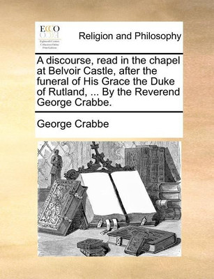 A Discourse, Read in the Chapel at Belvoir Castle, After the Funeral of His Grace the Duke of Rutland, ... by the Reverend George Crabbe.(English, Paperback, Crabbe George)