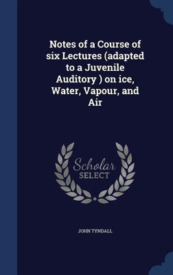 Notes of a Course of six Lectures (adapted to a Juvenile Auditory ) on ice, Water, Vapour, and Air(English, Hardcover, Tyndall John)