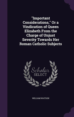 Important Considerations, Or a Vindication of Queen Elizabeth From the Charge of Unjust Severity Towards Her Roman Catholic Subjects(English, Hardcover, Watson William Sir)
