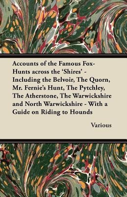 Accounts of the Famous Fox-Hunts Across the 'Shires' - Including the Belvoir, The Quorn, Mr. Fernie's Hunt, The Pytchley, The Atherstone, The Warwickshire and North Warwickshire - With a Guide on Riding to Hounds(English, Paperback, Various) Accounts of the Famous Fox-Hunts Across the 'Shires' - Including the Belvoir, The Quorn, Mr. Fernie's Hunt, The Pytchley, The Atherstone, The Warwickshire and North Warwickshire - With a Guide on Riding to Hounds(English, Paperback, Various)