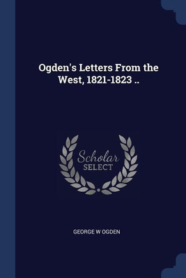 Ogden's Letters From the West, 1821-1823 ..(English, Paperback, Ogden George W)