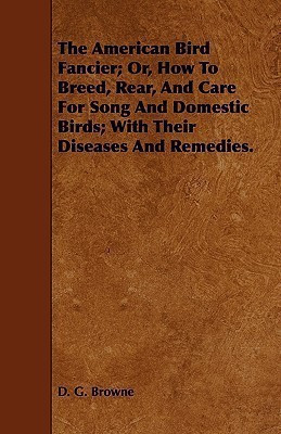 The American Bird Fancier; Or, How To Breed, Rear, And Care For Song And Domestic Birds; With Their Diseases And Remedies.(English, Paperback, Browne D. G.)