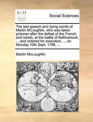 The Last Speech and Dying Words of Martin M'Loughlin, Who Was Taken Prisoner After the Defeat of the French and Rebels, at the Battle of Ballinamuck, ... and Ordered for Execution, ... on Monday 10th Sept. 1798. ...(English, Paperback, McLoughlin Martin)