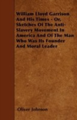 William Lloyd Garrison And His Times - Or, Sketches Of The Anti-Slavery Movement In America And Of The Man Who Was Its Founder And Moral Leader(English, Paperback, Johnson Oliver) William Lloyd Garrison And His Times - Or, Sketches Of The Anti-Slavery Movement In America And Of The Man Who Was Its Founder And Moral Leader(English, Paperback, Johnson Oliver)