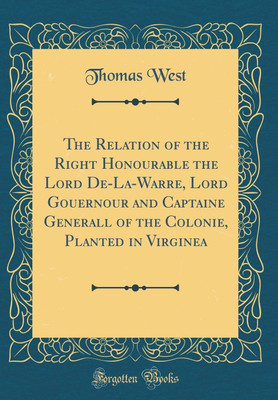The Relation of the Right Honourable the Lord De-La-Warre, Lord Gouernour and Captaine Generall of the Colonie, Planted in Virginea (Classic Reprint)(English, Hardcover, West Thomas) The Relation of the Right Honourable the Lord De-La-Warre, Lord Gouernour and Captaine Generall of the Colonie, Planted in Virginea (Classic Reprint)(English, Hardcover, West Thomas)