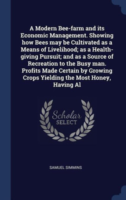 A Modern Bee-farm and its Economic Management. Showing how Bees may be Cultivated as a Means of Livelihood; as a Health-giving Pursuit; and as a Source of Recreation to the Busy man. Profits Made Certain by Growing Crops Yielding the Most Honey, Having Al(English, Hardcover, Simmins Samuel)