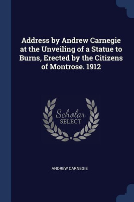 Address by Andrew Carnegie at the Unveiling of a Statue to Burns, Erected by the Citizens of Montrose. 1912(English, Paperback, Carnegie Andrew)