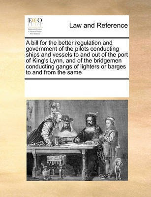 A Bill for the Better Regulation and Government of the Pilots Conducting Ships and Vessels to and Out of the Port of King's Lynn, and of the Bridgemen Conducting Gangs of Lighters or Barges to and from the Same(English, Paperback, Multiple Contributors)
