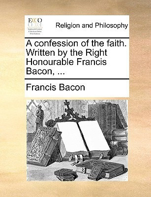 A Confession of the Faith. Written by the Right Honourable Francis Bacon, ...(English, Paperback, Bacon Francis)