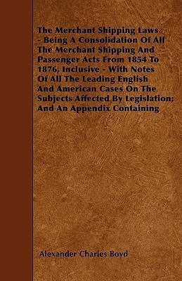 The Merchant Shipping Laws - Being A Consolidation Of All The Merchant Shipping And Passenger Acts From 1854 To 1876, Inclusive - With Notes Of All The Leading English And American Cases On The Subjects Affected By Legislation; And An Appendix Containing(English, Paperback, Boyd Alexander Charles)
