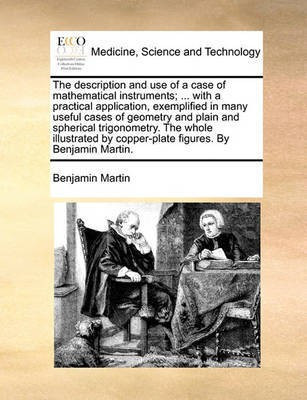 The Description and Use of a Case of Mathematical Instruments; ... with a Practical Application, Exemplified in Many Useful Cases of Geometry and Plain and Spherical Trigonometry. the Whole Illustrated by Copper-Plate Figures. by Benjamin Martin.(English, Paperback, Martin Benjamin) The Description and Use of a Case of Mathematical Instruments; ... with a Practical Application, Exemplified in Many Useful Cases of Geometry and Plain and Spherical Trigonometry. the Whole Illustrated by Copper-Plate Figures. by Benjamin Martin.(English, Paperback, Martin Benjamin)