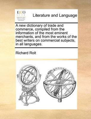 A new dictionary of trade and commerce, compiled from the information of the most eminent merchants, and from the works of the best writers on commercial subjects, in all languages.(English, Paperback, Rolt Richard) A new dictionary of trade and commerce, compiled from the information of the most eminent merchants, and from the works of the best writers on commercial subjects, in all languages.(English, Paperback, Rolt Richard)