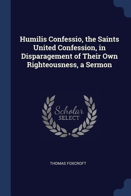 Humilis Confessio, the Saints United Confession, in Disparagement of Their Own Righteousness, a Sermon(English, Paperback, Foxcroft Thomas)