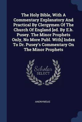 The Holy Bible, With A Commentary Explanatory And Practical By Clergymen Of The Church Of England [ed. By E.b. Pusey. The Minor Prophets Only, No More Publ. With] Index To Dr. Pusey's Commentary On The Minor Prophets(English, Paperback, Anonymous)