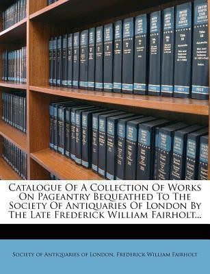 Catalogue of a Collection of Works on Pageantry Bequeathed to the Society of Antiquaries of London by the Late Frederick William Fairholt...(English, Paperback, unknown)