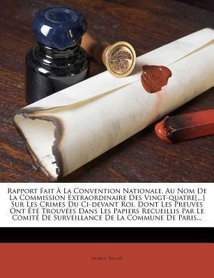 Rapport Fait A La Convention Nationale, Au Nom de la Commission Extraordinaire Des Vingt-Quatre[...] Sur Les Crimes Du CI-Devant Roi, Dont Les Preuves Ont Ete Trouvees Dans Les Papiers Recueillis Par Le Comite de Surveillance de la Commune de Paris..(French, Paperback, Valaze)